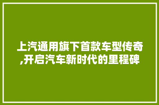 上汽通用旗下首款车型传奇,开启汽车新时代的里程碑