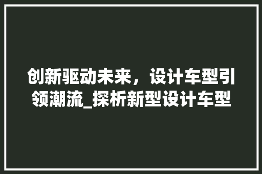 创新驱动未来，设计车型引领潮流_探析新型设计车型的突破与发展