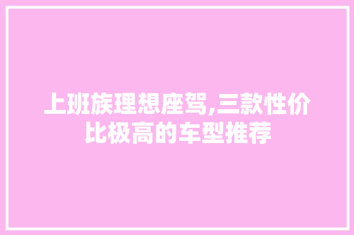 上班族理想座驾,三款性价比极高的车型推荐