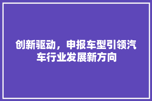 创新驱动，申报车型引领汽车行业发展新方向