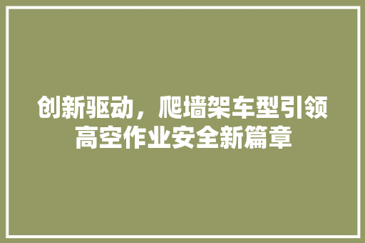 创新驱动，爬墙架车型引领高空作业安全新篇章