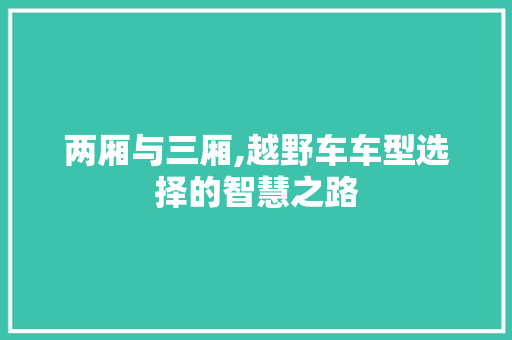 两厢与三厢,越野车车型选择的智慧之路