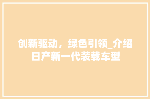 创新驱动，绿色引领_介绍日产新一代装载车型