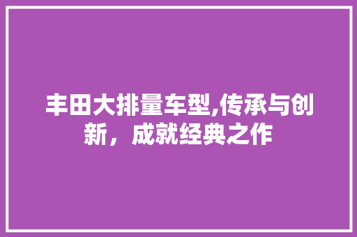 丰田大排量车型,传承与创新，成就经典之作