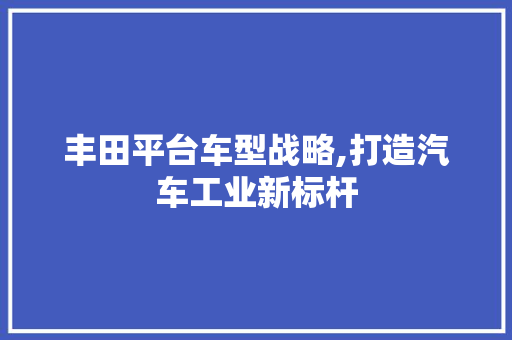 丰田平台车型战略,打造汽车工业新标杆