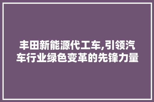 丰田新能源代工车,引领汽车行业绿色变革的先锋力量