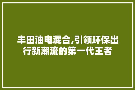 丰田油电混合,引领环保出行新潮流的第一代王者