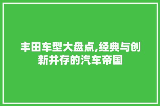 丰田车型大盘点,经典与创新并存的汽车帝国