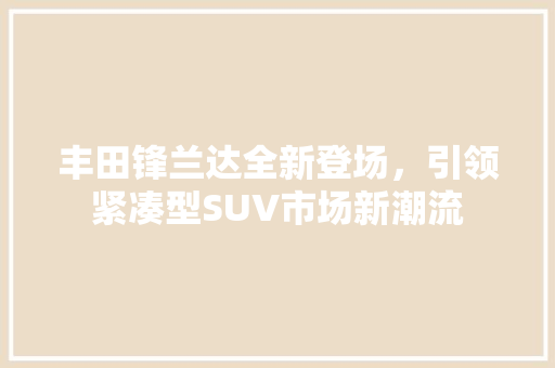 丰田锋兰达全新登场，引领紧凑型SUV市场新潮流