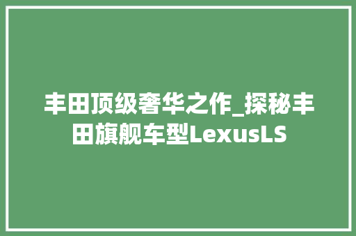 丰田顶级奢华之作_探秘丰田旗舰车型LexusLS