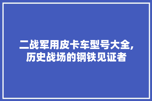 二战军用皮卡车型号大全,历史战场的钢铁见证者
