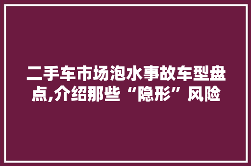 二手车市场泡水事故车型盘点,介绍那些“隐形”风险