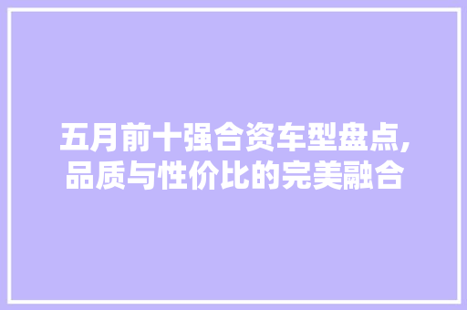 五月前十强合资车型盘点,品质与性价比的完美融合