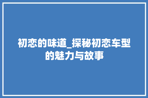 初恋的味道_探秘初恋车型的魅力与故事