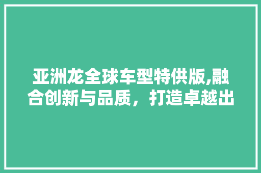 亚洲龙全球车型特供版,融合创新与品质，打造卓越出行体验