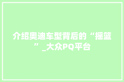 介绍奥迪车型背后的“摇篮”_大众PQ平台