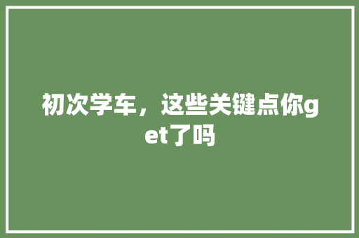 初次学车，这些关键点你get了吗