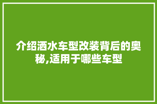 介绍洒水车型改装背后的奥秘,适用于哪些车型