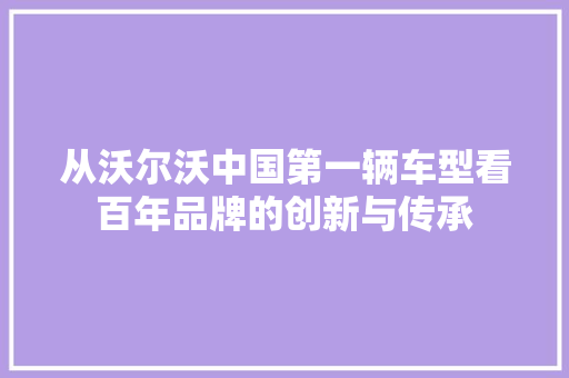 从沃尔沃中国第一辆车型看百年品牌的创新与传承
