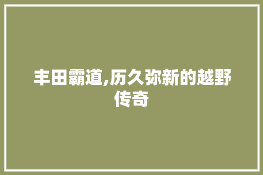 丰田霸道,历久弥新的越野传奇