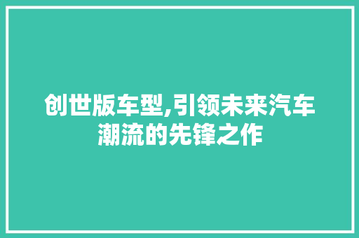 创世版车型,引领未来汽车潮流的先锋之作