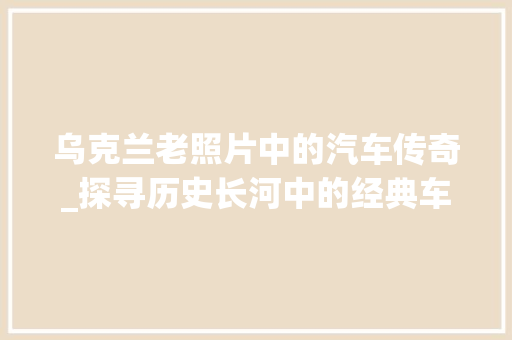乌克兰老照片中的汽车传奇_探寻历史长河中的经典车型