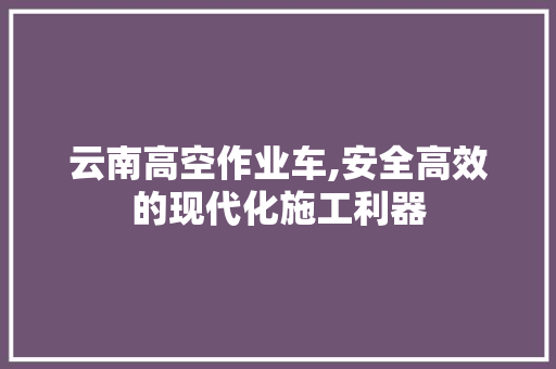 云南高空作业车,安全高效的现代化施工利器