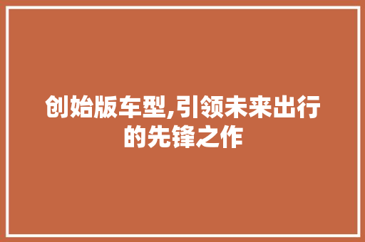 创始版车型,引领未来出行的先锋之作