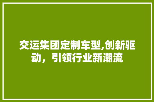 交运集团定制车型,创新驱动，引领行业新潮流