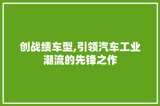 创战绩车型,引领汽车工业潮流的先锋之作