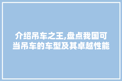 介绍吊车之王,盘点我国可当吊车的车型及其卓越性能