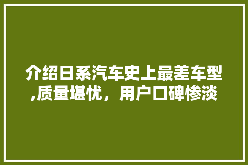 介绍日系汽车史上最差车型,质量堪忧，用户口碑惨淡