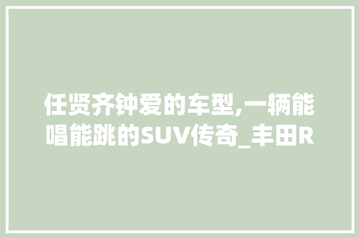 任贤齐钟爱的车型,一辆能唱能跳的SUV传奇_丰田RAV4荣放