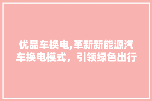 优品车换电,革新新能源汽车换电模式，引领绿色出行新风尚