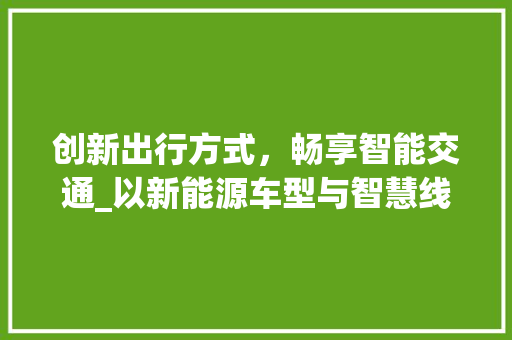 创新出行方式，畅享智能交通_以新能源车型与智慧线路为例