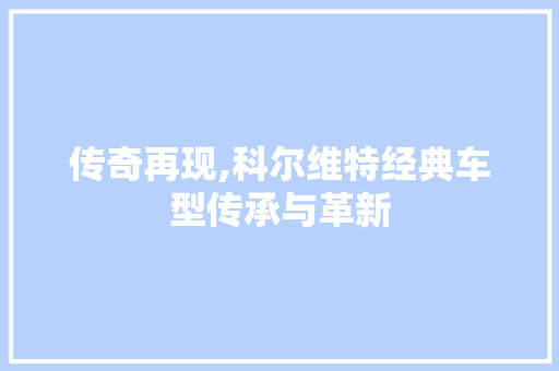 传奇再现,科尔维特经典车型传承与革新