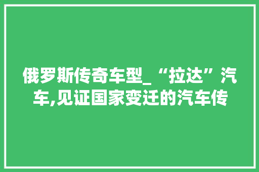 俄罗斯传奇车型_“拉达”汽车,见证国家变迁的汽车传奇