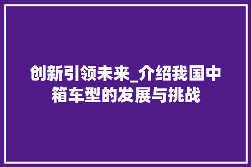 创新引领未来_介绍我国中箱车型的发展与挑战