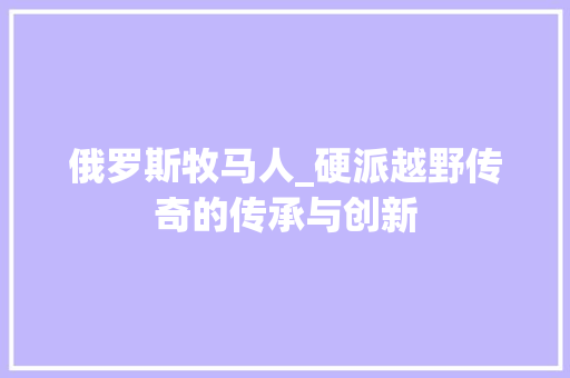 俄罗斯牧马人_硬派越野传奇的传承与创新 汽车配件