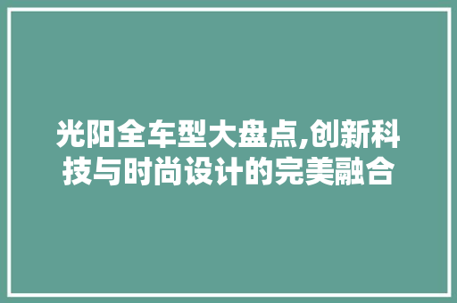 光阳全车型大盘点,创新科技与时尚设计的完美融合