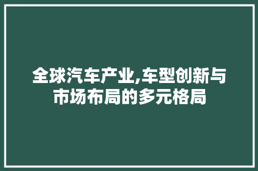 全球汽车产业,车型创新与市场布局的多元格局