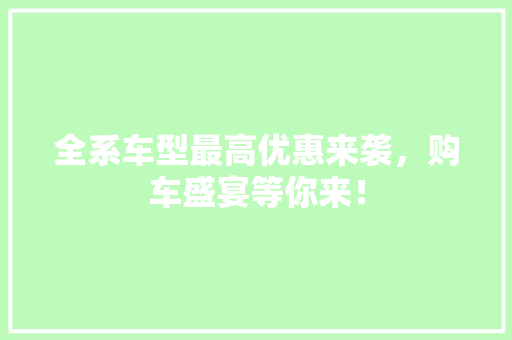 全系车型最高优惠来袭，购车盛宴等你来！