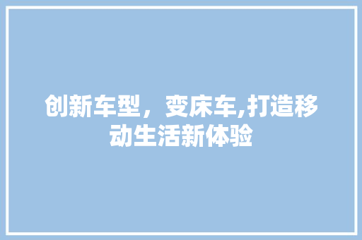创新车型，变床车,打造移动生活新体验