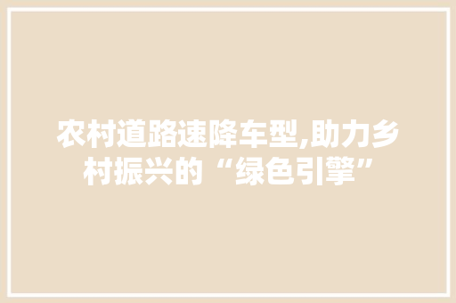 农村道路速降车型,助力乡村振兴的“绿色引擎”