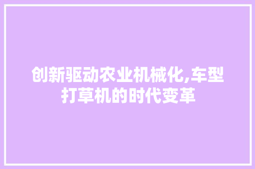 创新驱动农业机械化,车型打草机的时代变革
