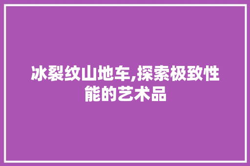 冰裂纹山地车,探索极致性能的艺术品
