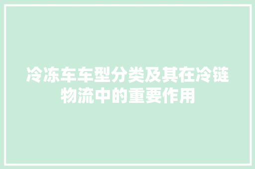 冷冻车车型分类及其在冷链物流中的重要作用