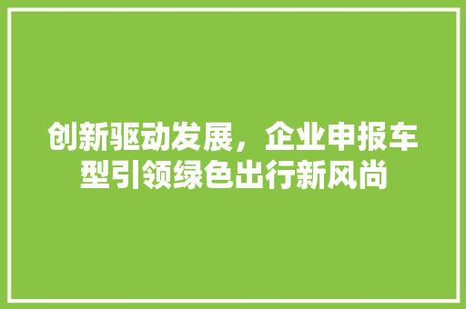 创新驱动发展，企业申报车型引领绿色出行新风尚