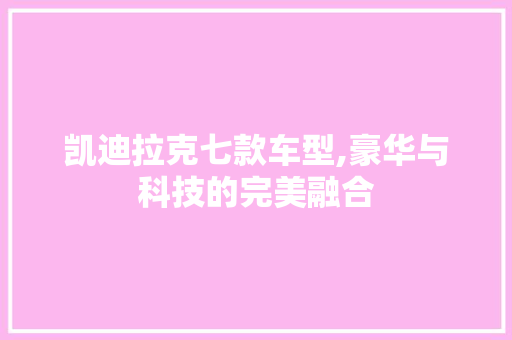 凯迪拉克七款车型,豪华与科技的完美融合 汽车配件