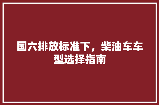 国六排放标准下，柴油车车型选择指南